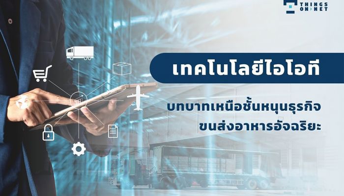 เทคโนโลยีไอโอที บทบาทเหนือชั้นหนุนธุรกิจขนส่งอาหารอัจฉริยะ