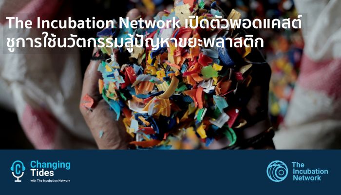 The Incubation Network เปิดตัวพอดแคสต์ชูการใช้นวัตกรรมสู้ปัญหาขยะพลาสติก