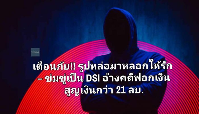 เตือนภัยโจรออนไลน์ รูปหล่อแต่มาหลอกให้รัก – ข่มขู่เป็น DSI อ้างมีเอี่ยวคดีฟอกเงิน พบสูญเงินกว่า 21 ล้านบาท