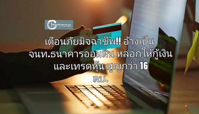 เตือนภัยมิจฉาชีพ!! อ้างเป็น จนท.ธนาคารออมสิน หลอกให้กู้เงินและเทรดหุ้น สูญกว่า 16 ลบ.