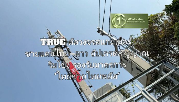 TRUE ตัดวงจรสแกมเมอร์ ชายแดนไทย–ลาว อัปเกรดสัญญาณริมโขง พร้อมรองรับมาตรการรัฐ 'ไทยช่วยไทยพลัส'