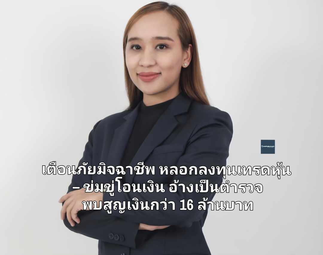 เตือนภัยมิจฉาชีพ หลอกลงทุนเทรดหุ้น – ข่มขู่โอนเงิน อ้างเป็นตำรวจ พบสูญเงินกว่า 16 ล้านบาท 