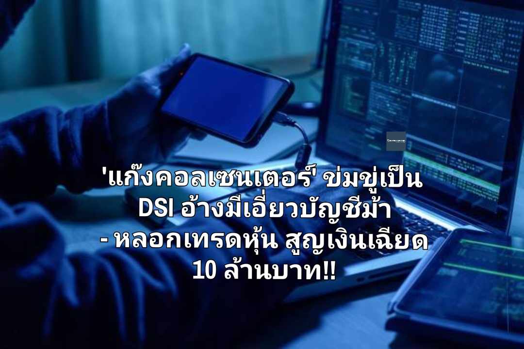 เตือน 'แก๊งคอลเซนเตอร์' ข่มขู่เป็น DSI อ้างมีเอี่ยวบัญชีม้า - หลอกเทรดหุ้น สูญเงินเฉียด 10 ล้านบาท!!