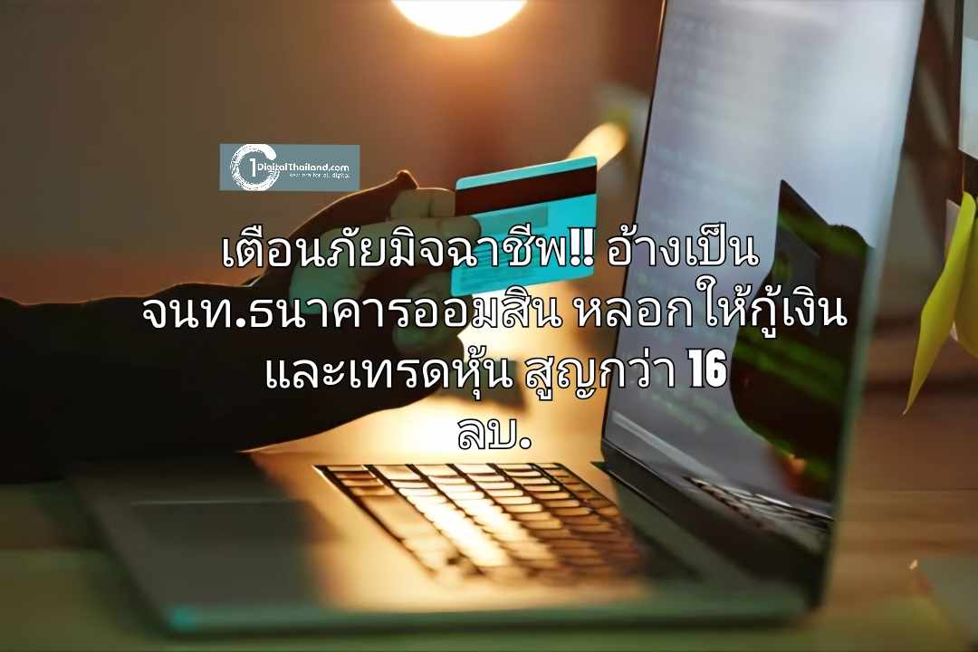 เตือนภัยมิจฉาชีพ!! อ้างเป็น จนท.ธนาคารออมสิน หลอกให้กู้เงินและเทรดหุ้น สูญกว่า 16 ลบ.